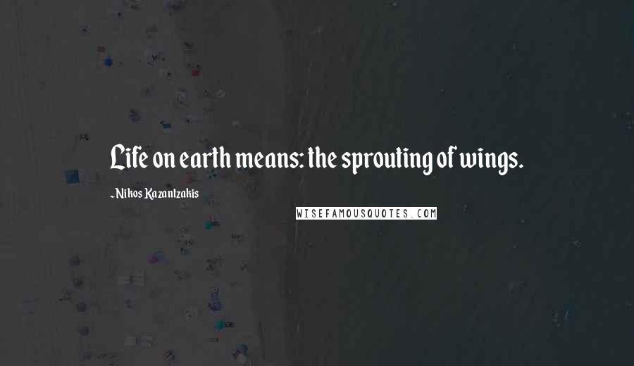 Nikos Kazantzakis Quotes: Life on earth means: the sprouting of wings.