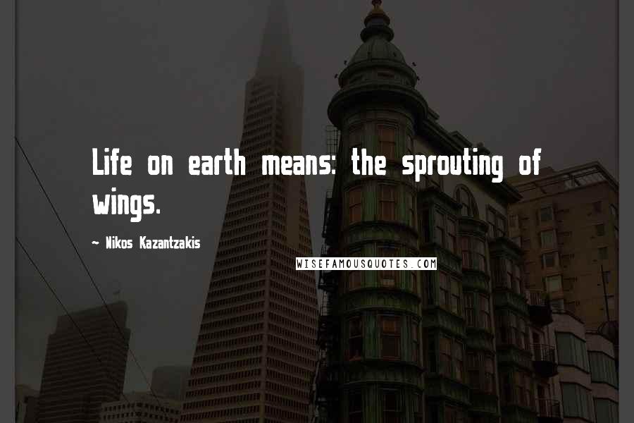 Nikos Kazantzakis Quotes: Life on earth means: the sprouting of wings.