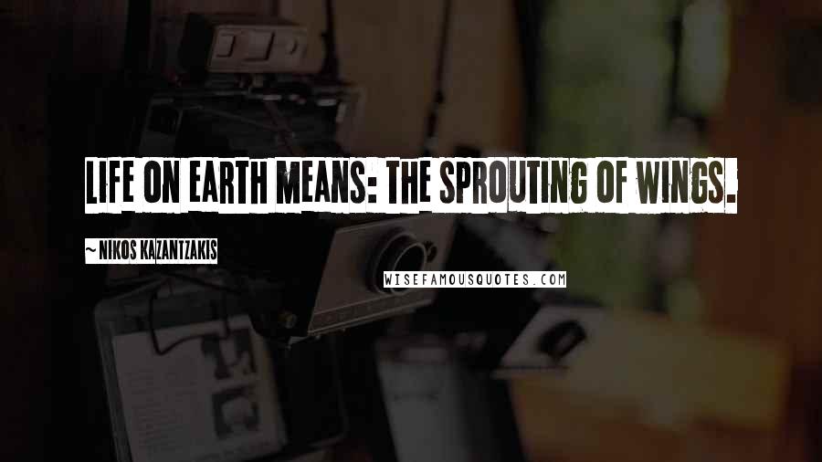 Nikos Kazantzakis Quotes: Life on earth means: the sprouting of wings.