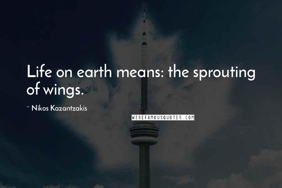 Nikos Kazantzakis Quotes: Life on earth means: the sprouting of wings.