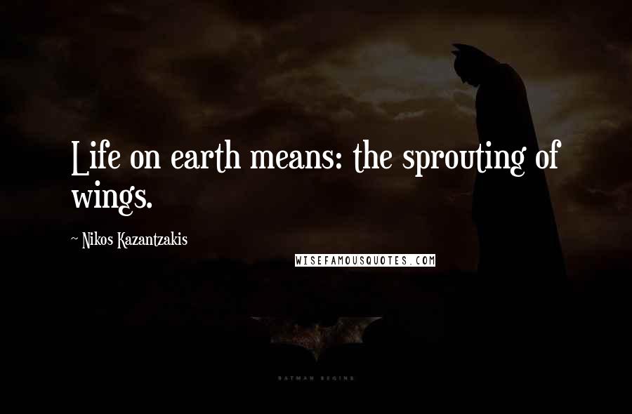 Nikos Kazantzakis Quotes: Life on earth means: the sprouting of wings.