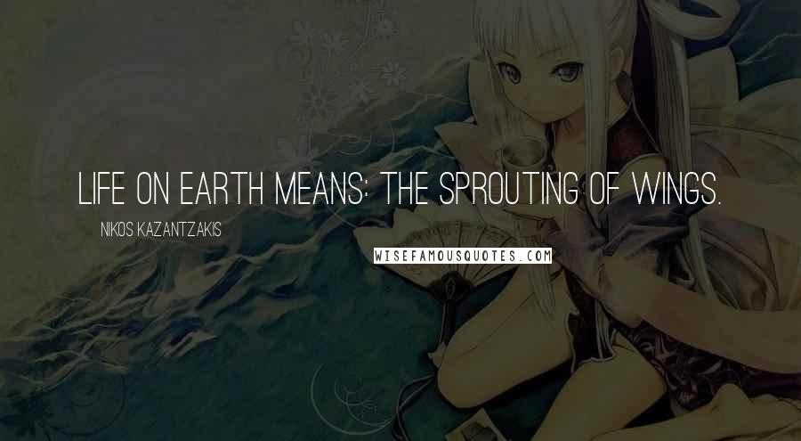 Nikos Kazantzakis Quotes: Life on earth means: the sprouting of wings.