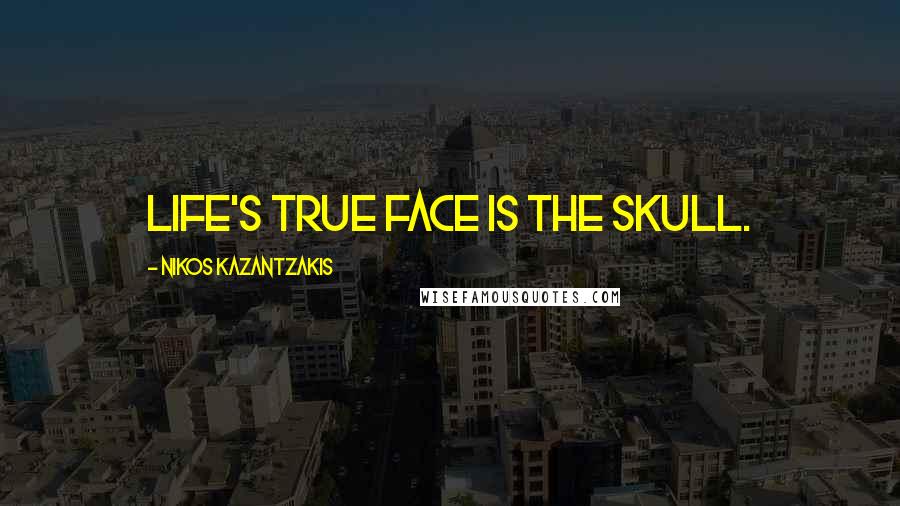 Nikos Kazantzakis Quotes: Life's true face is the skull.