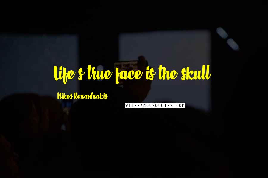 Nikos Kazantzakis Quotes: Life's true face is the skull.
