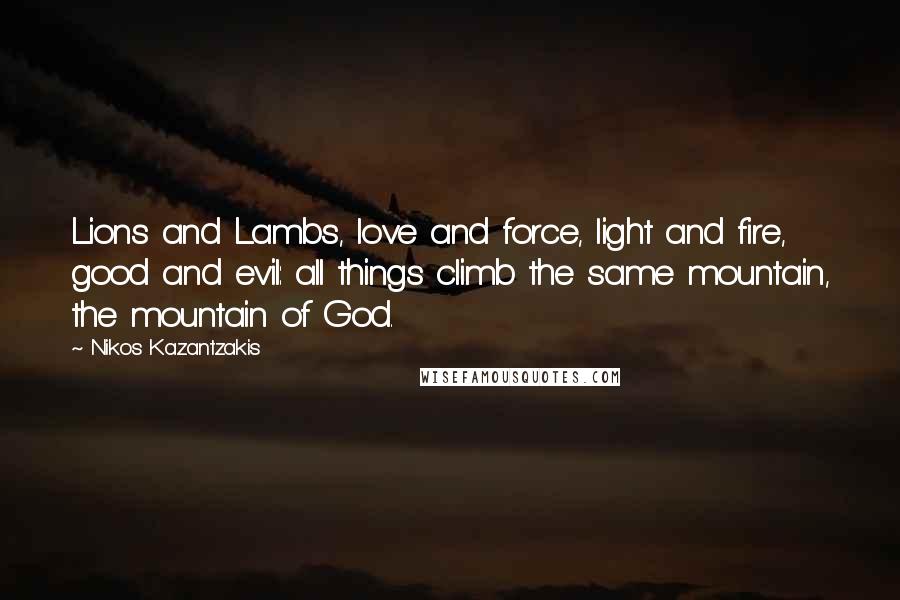 Nikos Kazantzakis Quotes: Lions and Lambs, love and force, light and fire, good and evil: all things climb the same mountain, the mountain of God.