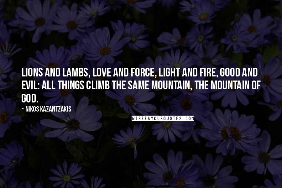 Nikos Kazantzakis Quotes: Lions and Lambs, love and force, light and fire, good and evil: all things climb the same mountain, the mountain of God.