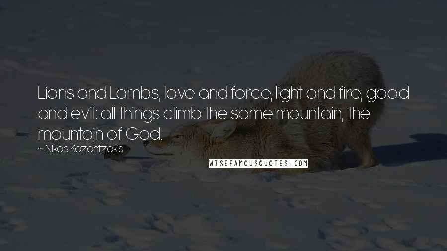 Nikos Kazantzakis Quotes: Lions and Lambs, love and force, light and fire, good and evil: all things climb the same mountain, the mountain of God.