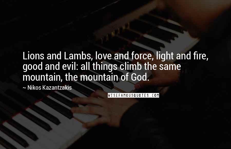 Nikos Kazantzakis Quotes: Lions and Lambs, love and force, light and fire, good and evil: all things climb the same mountain, the mountain of God.