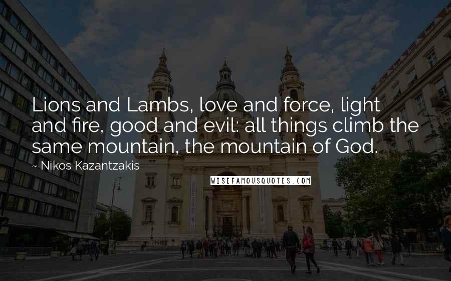 Nikos Kazantzakis Quotes: Lions and Lambs, love and force, light and fire, good and evil: all things climb the same mountain, the mountain of God.