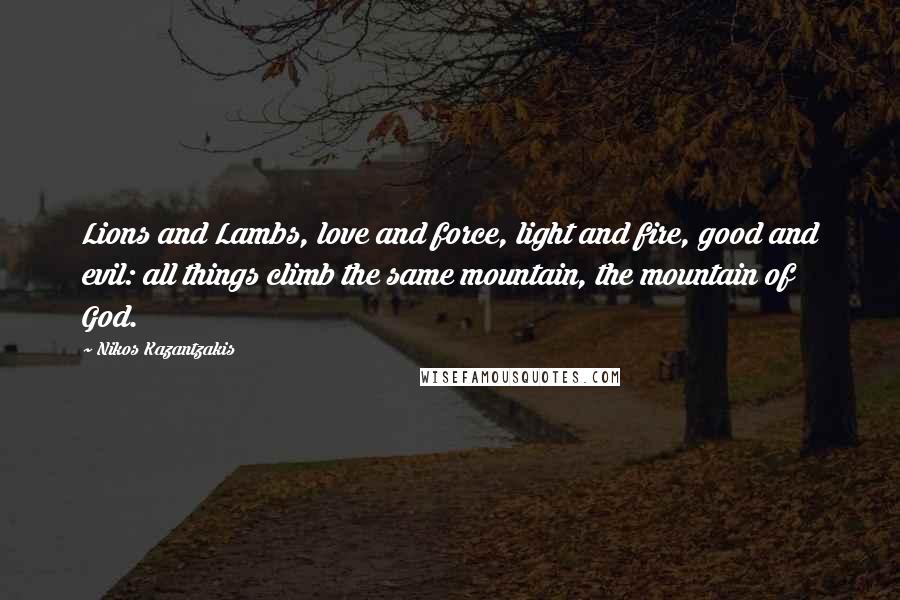 Nikos Kazantzakis Quotes: Lions and Lambs, love and force, light and fire, good and evil: all things climb the same mountain, the mountain of God.