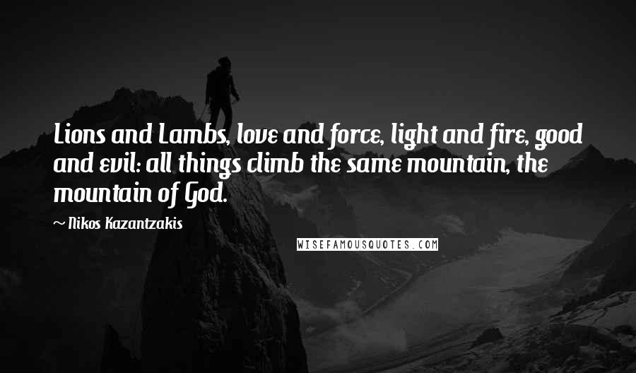 Nikos Kazantzakis Quotes: Lions and Lambs, love and force, light and fire, good and evil: all things climb the same mountain, the mountain of God.