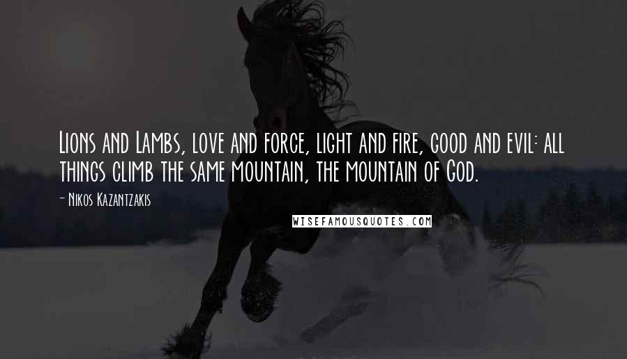 Nikos Kazantzakis Quotes: Lions and Lambs, love and force, light and fire, good and evil: all things climb the same mountain, the mountain of God.