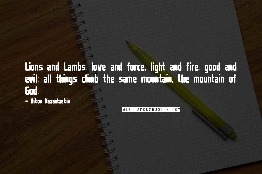 Nikos Kazantzakis Quotes: Lions and Lambs, love and force, light and fire, good and evil: all things climb the same mountain, the mountain of God.