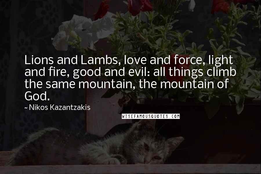 Nikos Kazantzakis Quotes: Lions and Lambs, love and force, light and fire, good and evil: all things climb the same mountain, the mountain of God.