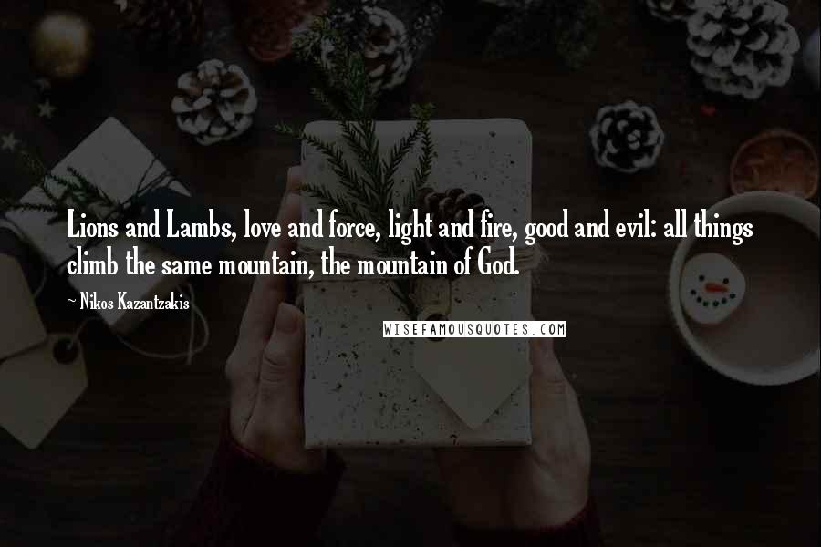 Nikos Kazantzakis Quotes: Lions and Lambs, love and force, light and fire, good and evil: all things climb the same mountain, the mountain of God.