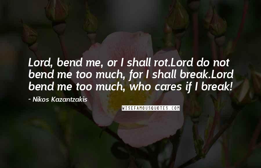 Nikos Kazantzakis Quotes: Lord, bend me, or I shall rot.Lord do not bend me too much, for I shall break.Lord bend me too much, who cares if I break!