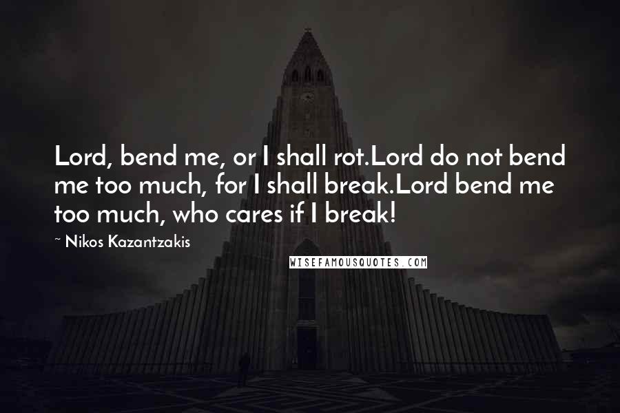 Nikos Kazantzakis Quotes: Lord, bend me, or I shall rot.Lord do not bend me too much, for I shall break.Lord bend me too much, who cares if I break!