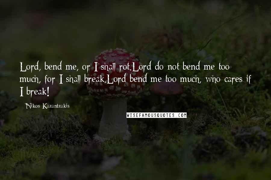 Nikos Kazantzakis Quotes: Lord, bend me, or I shall rot.Lord do not bend me too much, for I shall break.Lord bend me too much, who cares if I break!