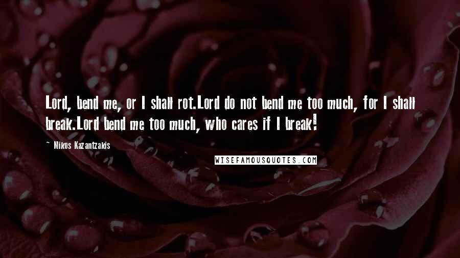 Nikos Kazantzakis Quotes: Lord, bend me, or I shall rot.Lord do not bend me too much, for I shall break.Lord bend me too much, who cares if I break!