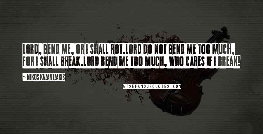 Nikos Kazantzakis Quotes: Lord, bend me, or I shall rot.Lord do not bend me too much, for I shall break.Lord bend me too much, who cares if I break!