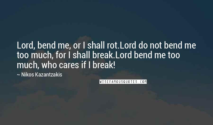 Nikos Kazantzakis Quotes: Lord, bend me, or I shall rot.Lord do not bend me too much, for I shall break.Lord bend me too much, who cares if I break!