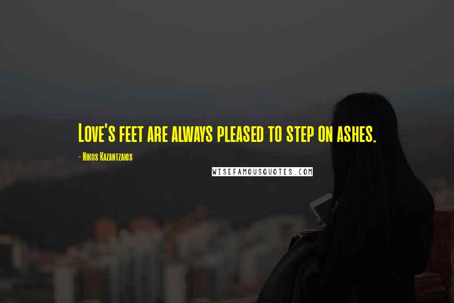 Nikos Kazantzakis Quotes: Love's feet are always pleased to step on ashes.