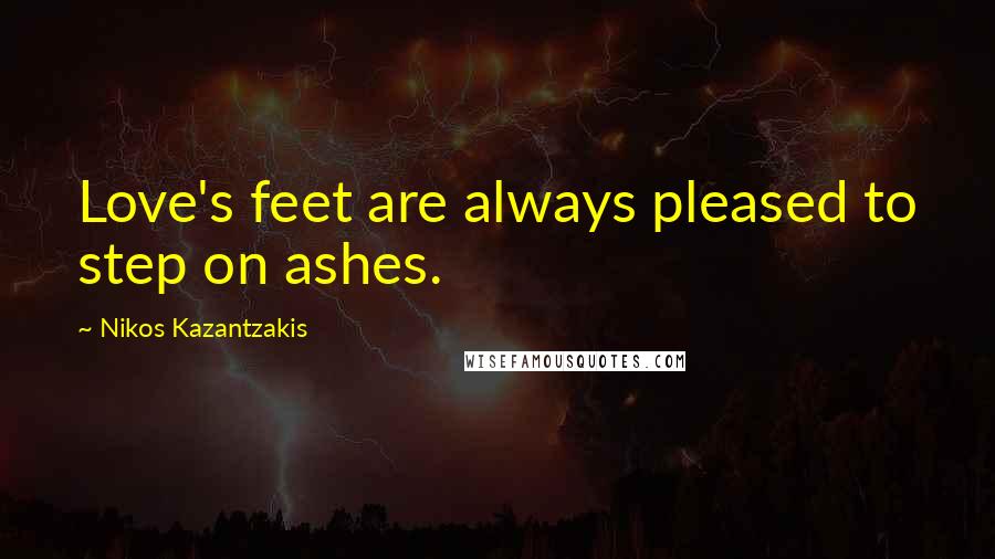 Nikos Kazantzakis Quotes: Love's feet are always pleased to step on ashes.