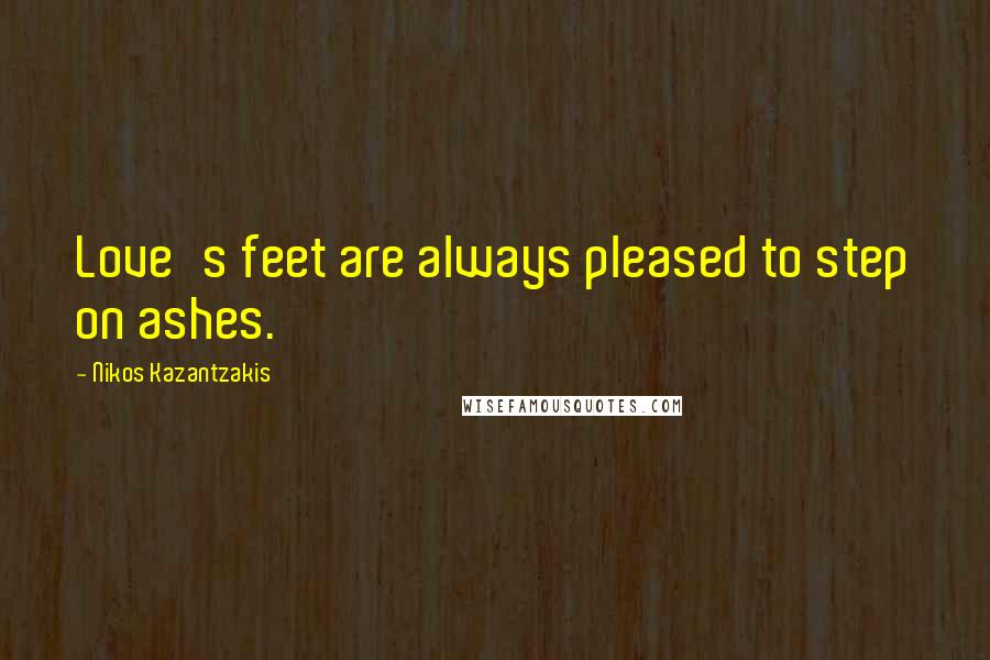 Nikos Kazantzakis Quotes: Love's feet are always pleased to step on ashes.