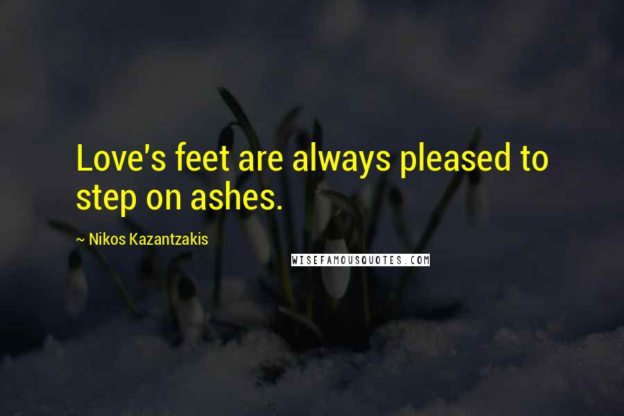 Nikos Kazantzakis Quotes: Love's feet are always pleased to step on ashes.