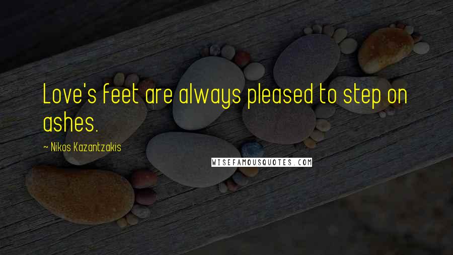 Nikos Kazantzakis Quotes: Love's feet are always pleased to step on ashes.