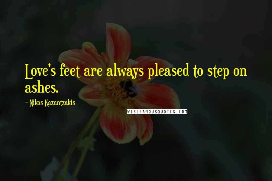 Nikos Kazantzakis Quotes: Love's feet are always pleased to step on ashes.