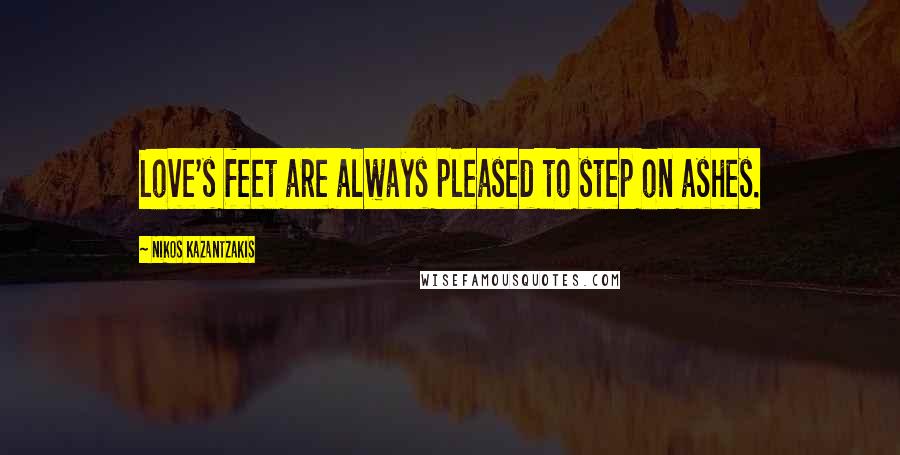 Nikos Kazantzakis Quotes: Love's feet are always pleased to step on ashes.