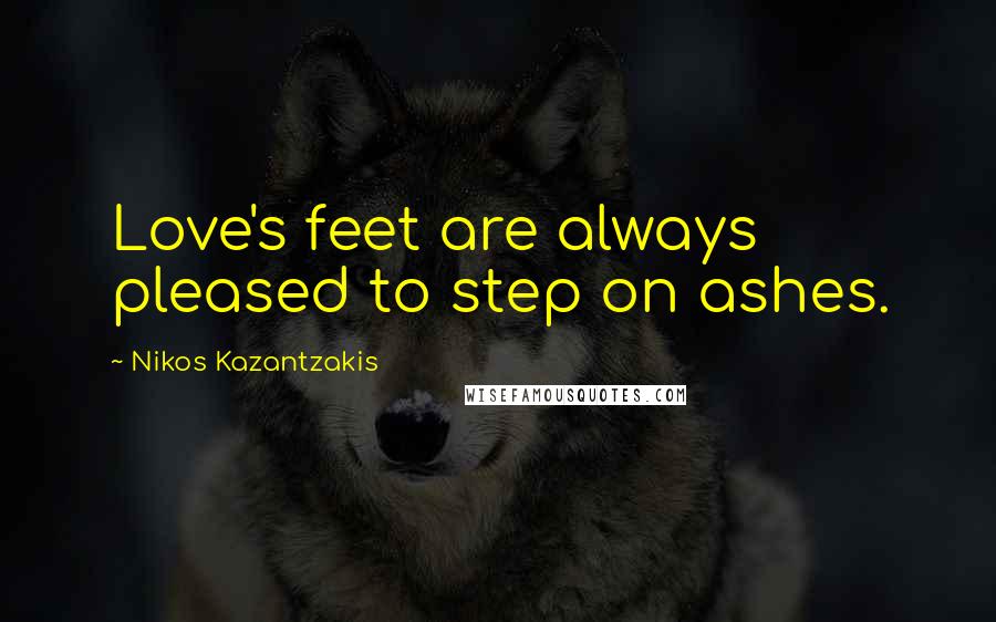 Nikos Kazantzakis Quotes: Love's feet are always pleased to step on ashes.