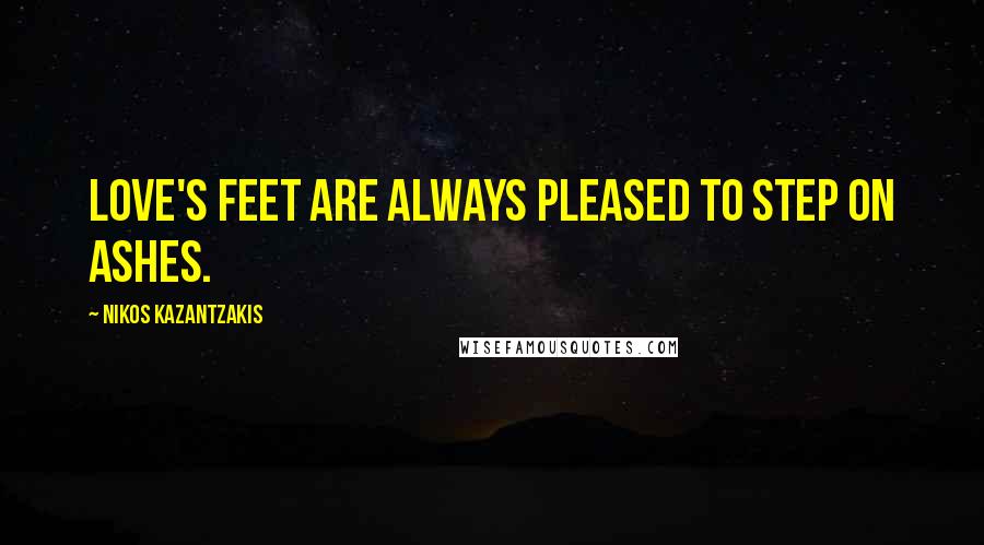 Nikos Kazantzakis Quotes: Love's feet are always pleased to step on ashes.