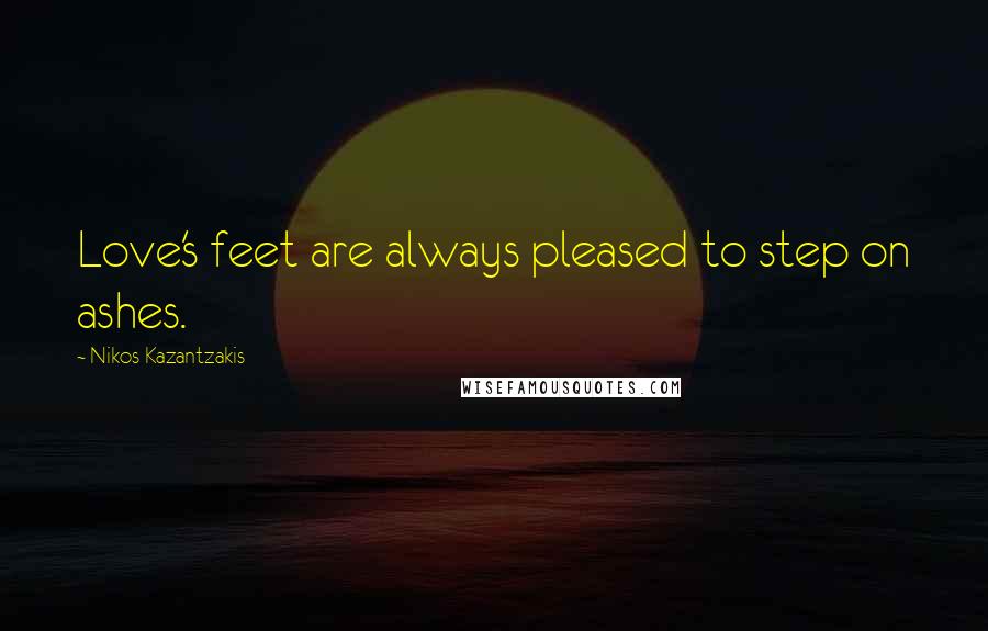 Nikos Kazantzakis Quotes: Love's feet are always pleased to step on ashes.