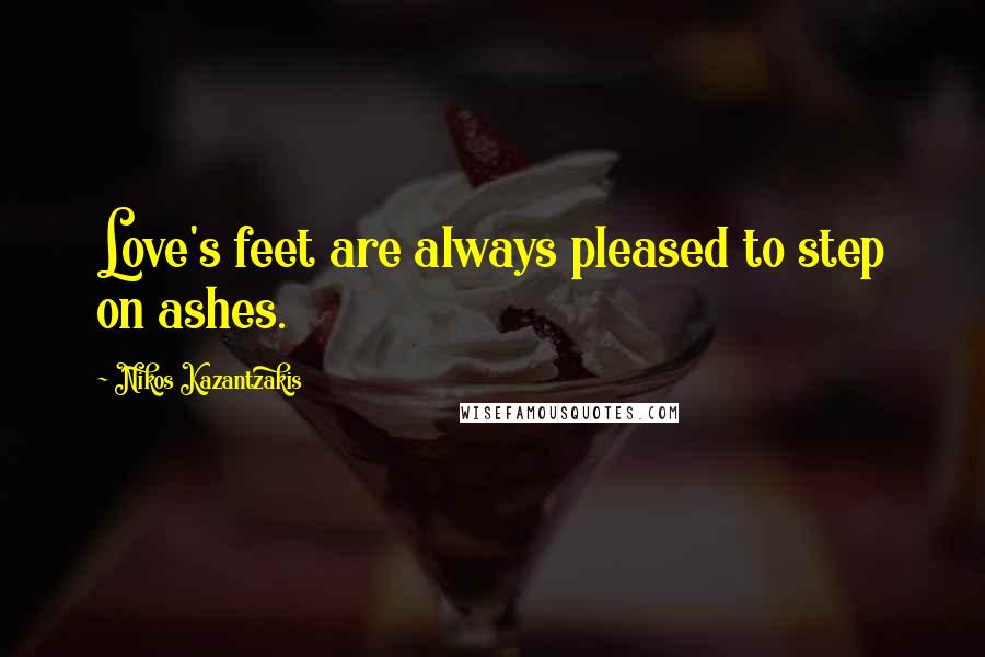 Nikos Kazantzakis Quotes: Love's feet are always pleased to step on ashes.