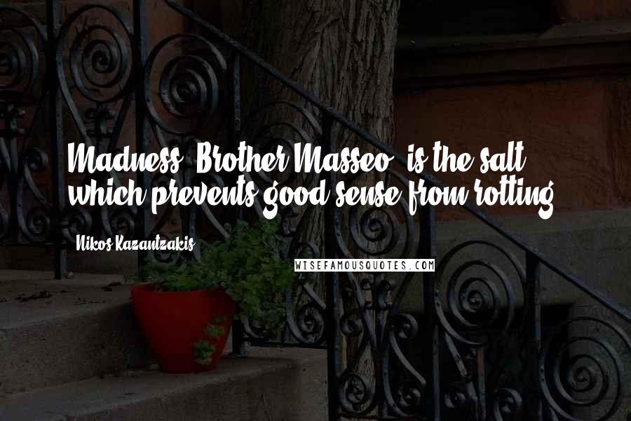 Nikos Kazantzakis Quotes: Madness, Brother Masseo, is the salt which prevents good sense from rotting.