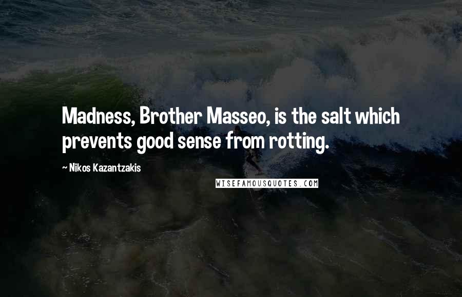 Nikos Kazantzakis Quotes: Madness, Brother Masseo, is the salt which prevents good sense from rotting.