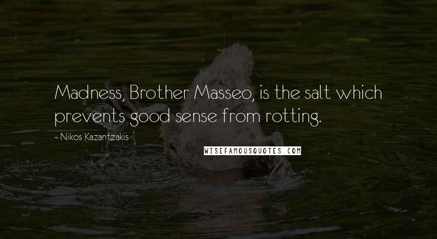 Nikos Kazantzakis Quotes: Madness, Brother Masseo, is the salt which prevents good sense from rotting.