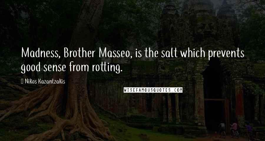 Nikos Kazantzakis Quotes: Madness, Brother Masseo, is the salt which prevents good sense from rotting.