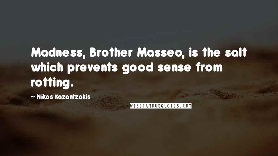 Nikos Kazantzakis Quotes: Madness, Brother Masseo, is the salt which prevents good sense from rotting.