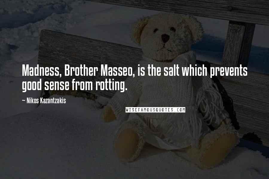 Nikos Kazantzakis Quotes: Madness, Brother Masseo, is the salt which prevents good sense from rotting.