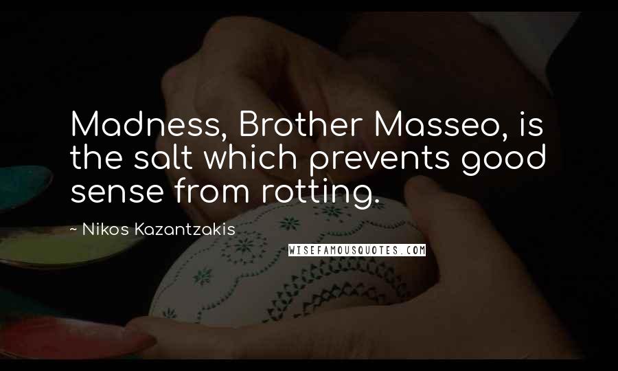 Nikos Kazantzakis Quotes: Madness, Brother Masseo, is the salt which prevents good sense from rotting.