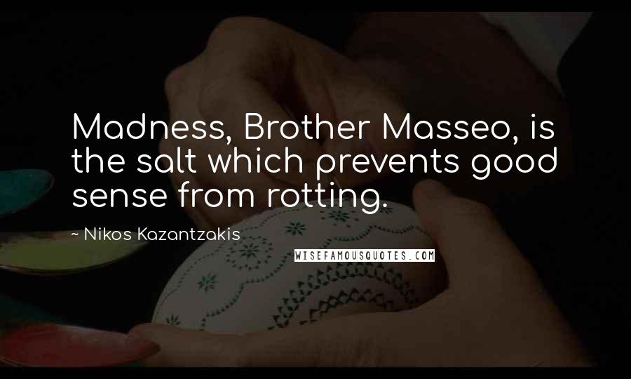 Nikos Kazantzakis Quotes: Madness, Brother Masseo, is the salt which prevents good sense from rotting.