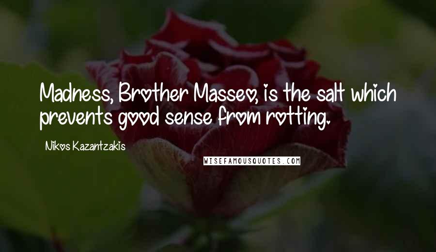 Nikos Kazantzakis Quotes: Madness, Brother Masseo, is the salt which prevents good sense from rotting.