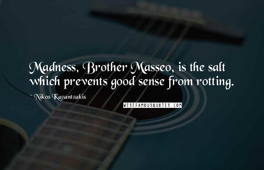 Nikos Kazantzakis Quotes: Madness, Brother Masseo, is the salt which prevents good sense from rotting.