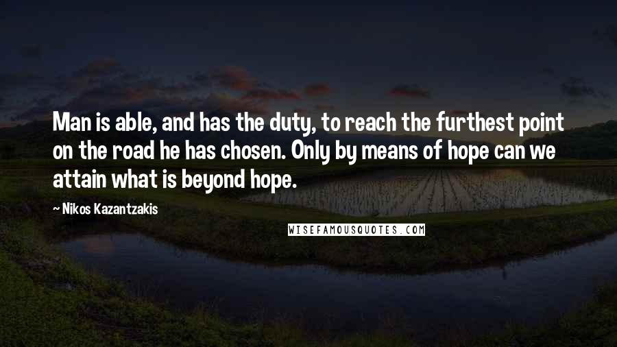 Nikos Kazantzakis Quotes: Man is able, and has the duty, to reach the furthest point on the road he has chosen. Only by means of hope can we attain what is beyond hope.