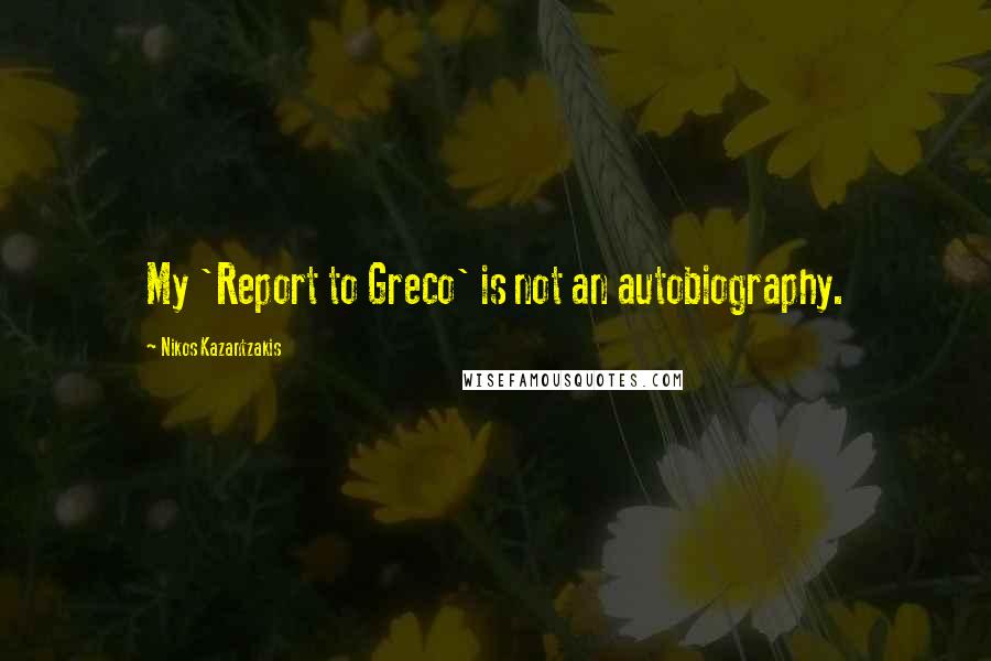 Nikos Kazantzakis Quotes: My 'Report to Greco' is not an autobiography.