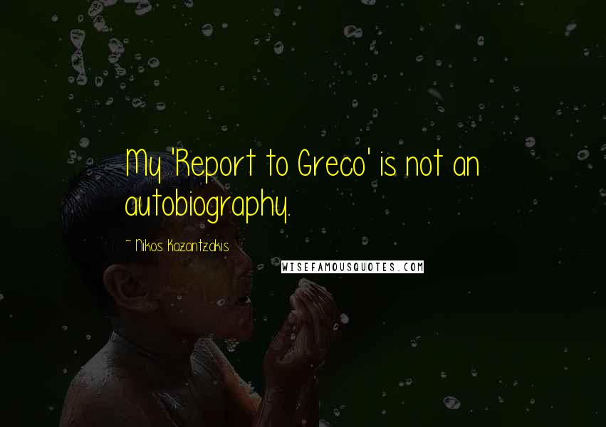 Nikos Kazantzakis Quotes: My 'Report to Greco' is not an autobiography.