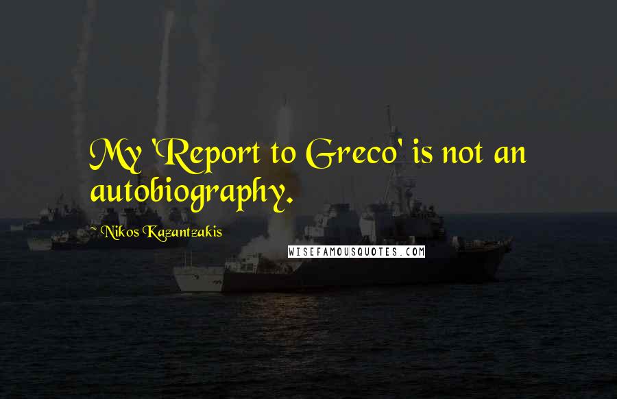 Nikos Kazantzakis Quotes: My 'Report to Greco' is not an autobiography.